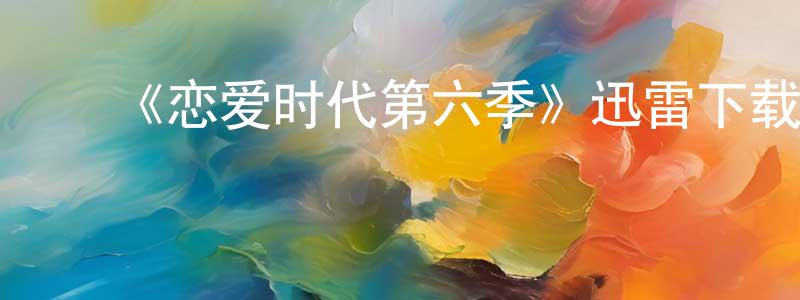 ﻿《恋爱时代第六季》迅雷下载/在线观看-都市情感-美剧天堂 ﻿陈炳铮的blog